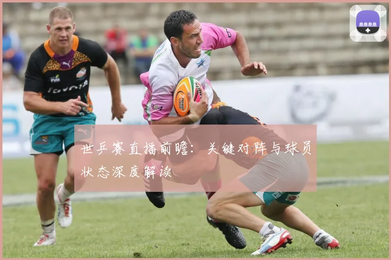 世乒赛直播前瞻：关键对阵与球员状态深度解读