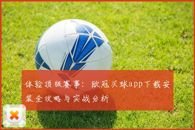 体验顶级赛事：欧冠买球app下载安装全攻略与实战分析