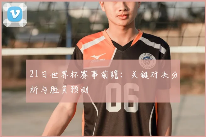 21日世界杯赛事前瞻：关键对决分析与胜负预测