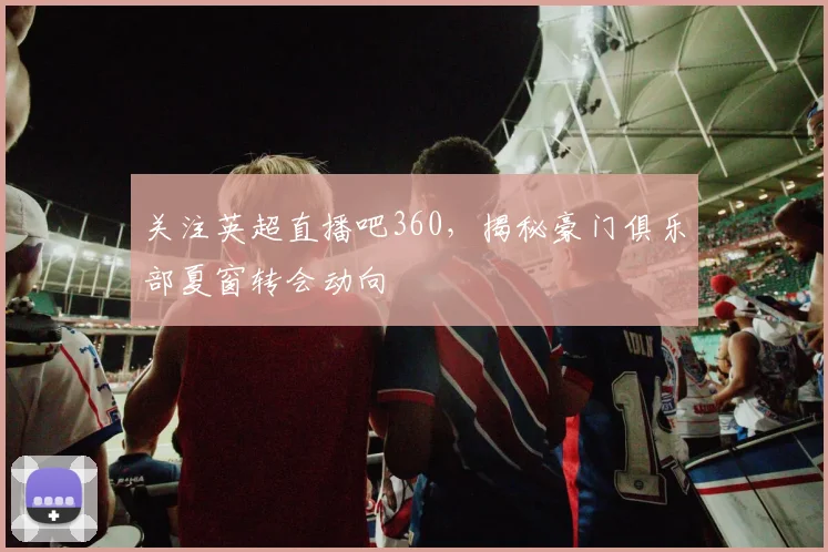 关注英超直播吧360，揭秘豪门俱乐部夏窗转会动向