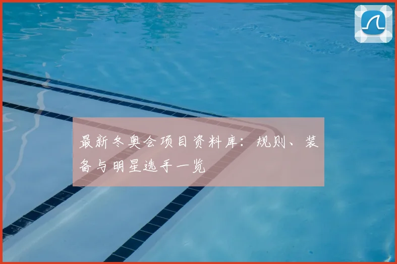最新冬奥会项目资料库：规则、装备与明星选手一览