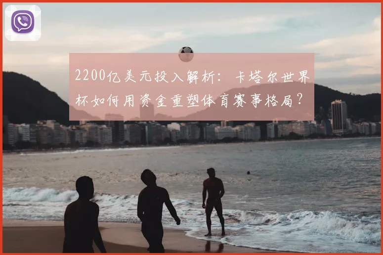 2200亿美元投入解析：卡塔尔世界杯如何用资金重塑体育赛事格局？