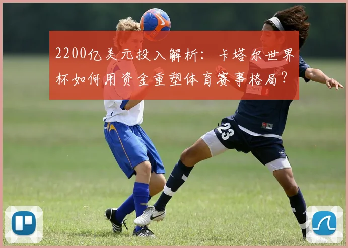 2200亿美元投入解析：卡塔尔世界杯如何用资金重塑体育赛事格局？