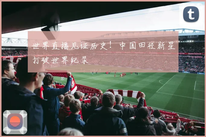 世界直播见证历史!中国田径新星打破世界纪录