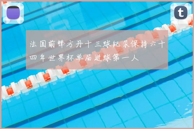 法国前锋方丹十三球纪录保持六十四年世界杯单届进球第一人
