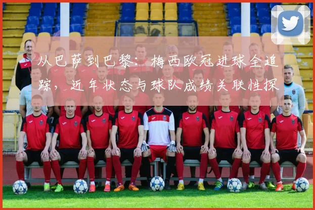 从巴萨到巴黎：梅西欧冠进球全追踪，近年状态与球队成绩关联性探讨