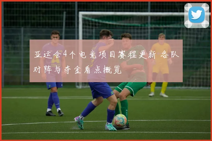 亚运会4个电竞项目赛程更新 各队对阵与夺金看点概览