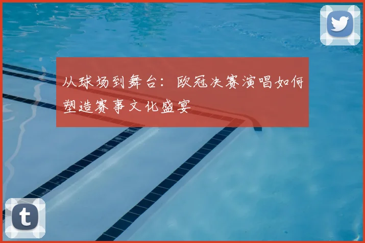 从球场到舞台：欧冠决赛演唱如何塑造赛事文化盛宴