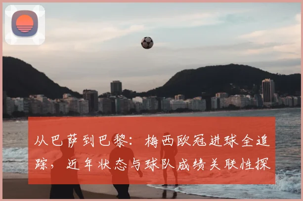 从巴萨到巴黎：梅西欧冠进球全追踪，近年状态与球队成绩关联性探讨