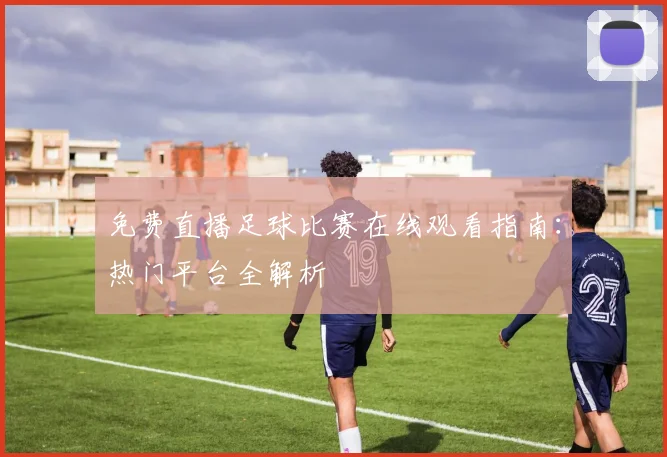 免费直播足球比赛在线观看指南：热门平台全解析