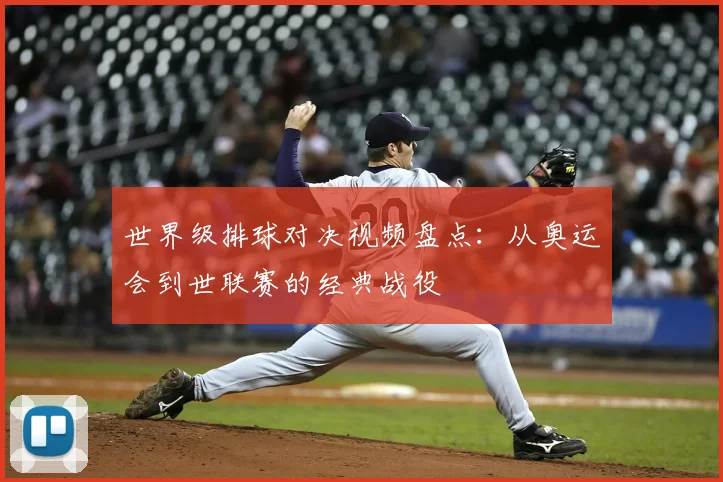 世界级排球对决视频盘点:从奥运会到世联赛的经典战役