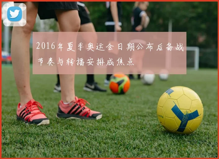 2016年夏季奥运会日期公布后备战节奏与转播安排成焦点