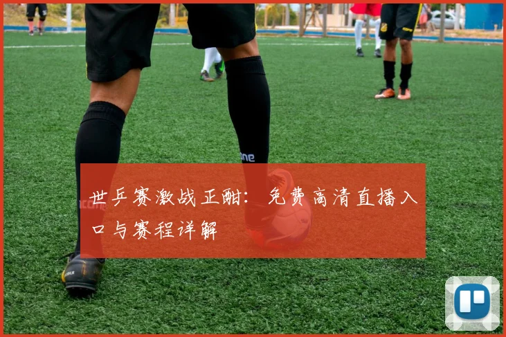 世乒赛激战正酣:免费高清直播入口与赛程详解