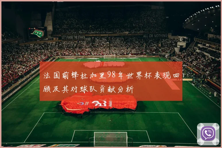法国前锋杜加里98年世界杯表现回顾及其对球队贡献分析